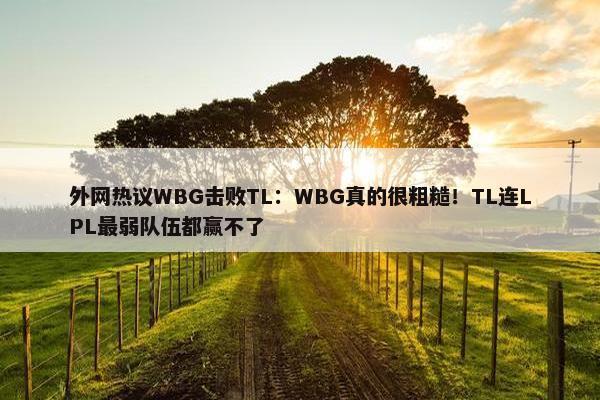 外网热议WBG击败TL：WBG真的很粗糙！TL连LPL最弱队伍都赢不了