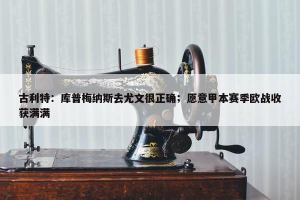 古利特：库普梅纳斯去尤文很正确；愿意甲本赛季欧战收获满满