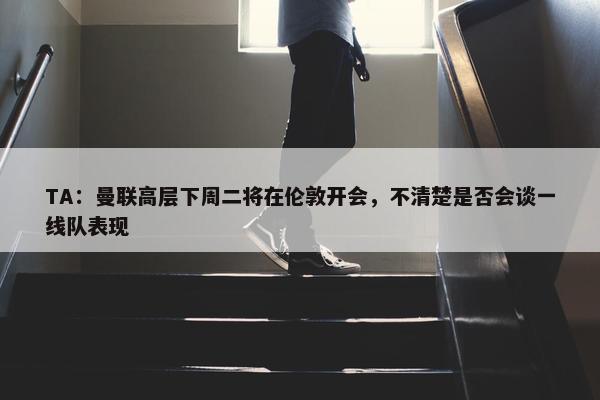 TA：曼联高层下周二将在伦敦开会，不清楚是否会谈一线队表现