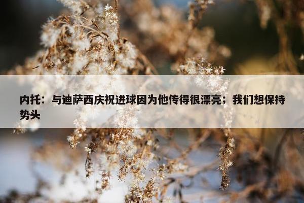 内托：与迪萨西庆祝进球因为他传得很漂亮；我们想保持势头