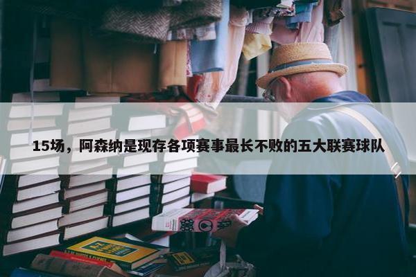 15场，阿森纳是现存各项赛事最长不败的五大联赛球队