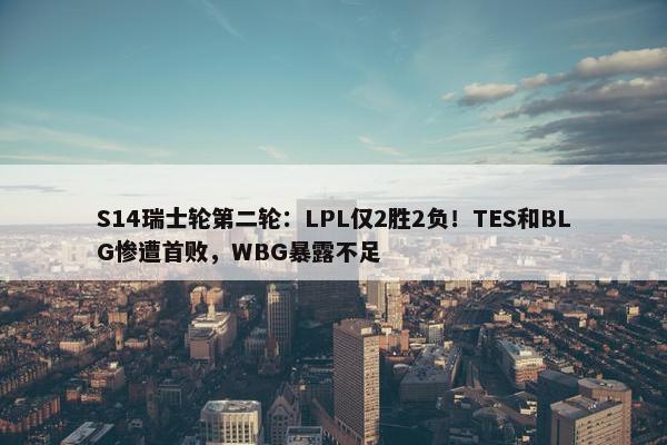 S14瑞士轮第二轮：LPL仅2胜2负！TES和BLG惨遭首败，WBG暴露不足