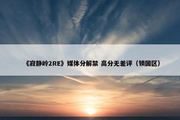 《寂静岭2RE》媒体分解禁 高分无差评（锁国区）