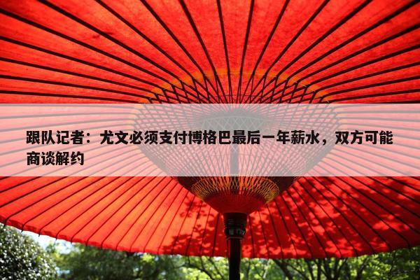 跟队记者：尤文必须支付博格巴最后一年薪水，双方可能商谈解约