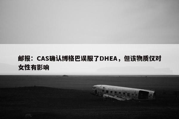 邮报：CAS确认博格巴误服了DHEA，但该物质仅对女性有影响