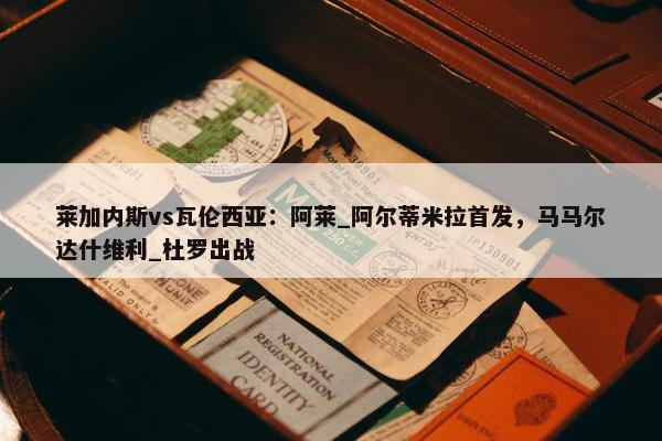 莱加内斯vs瓦伦西亚：阿莱_阿尔蒂米拉首发，马马尔达什维利_杜罗出战