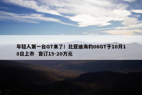 年轻人第一台GT来了！比亚迪海豹06GT于10月18日上市  盲订15-20万元