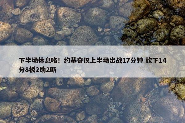 下半场休息咯！约基奇仅上半场出战17分钟 砍下14分8板2助2断