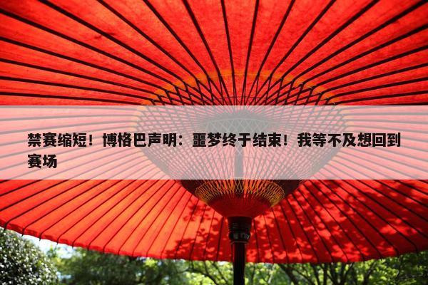 禁赛缩短！博格巴声明：噩梦终于结束！我等不及想回到赛场