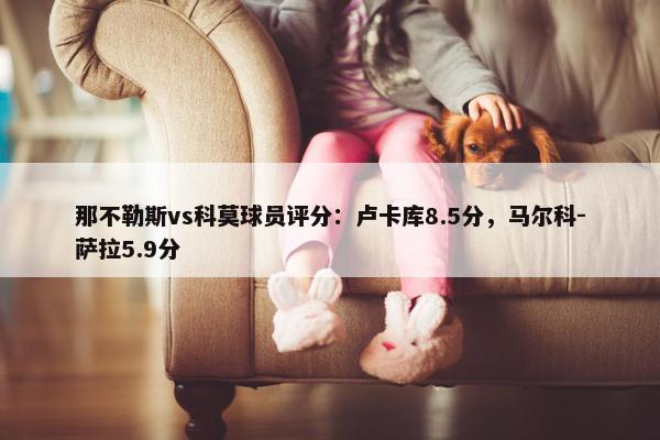 那不勒斯vs科莫球员评分：卢卡库8.5分，马尔科-萨拉5.9分