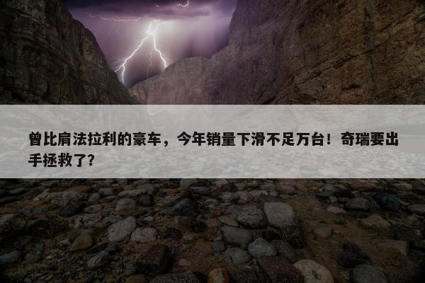 曾比肩法拉利的豪车，今年销量下滑不足万台！奇瑞要出手拯救了？