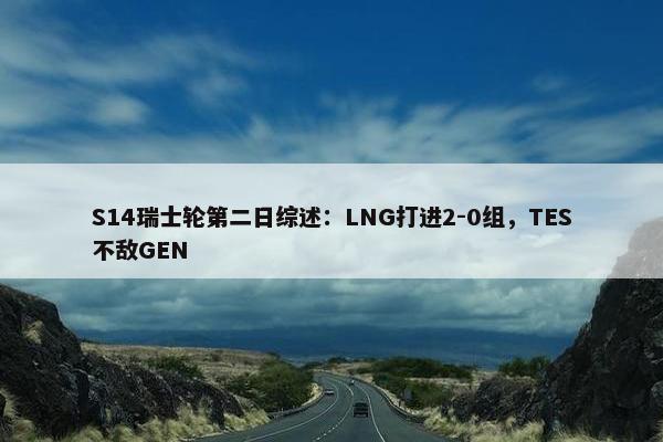 S14瑞士轮第二日综述：LNG打进2-0组，TES不敌GEN