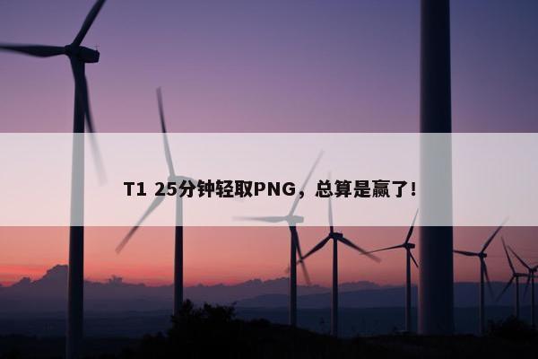 T1 25分钟轻取PNG，总算是赢了！