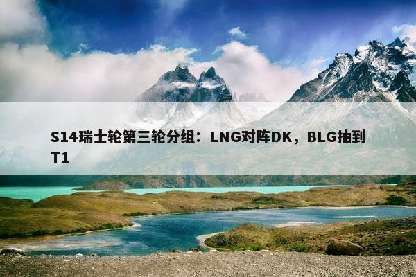 S14瑞士轮第三轮分组：LNG对阵DK，BLG抽到T1