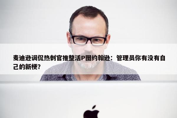 麦迪逊调侃热刺官推整活P图约翰逊：管理员你有没有自己的新梗？