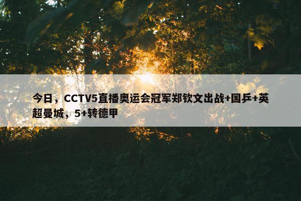 今日，CCTV5直播奥运会冠军郑钦文出战+国乒+英超曼城，5+转德甲