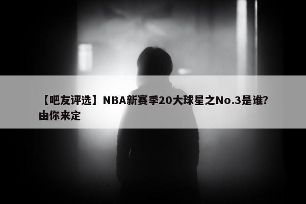 【吧友评选】NBA新赛季20大球星之No.3是谁？由你来定