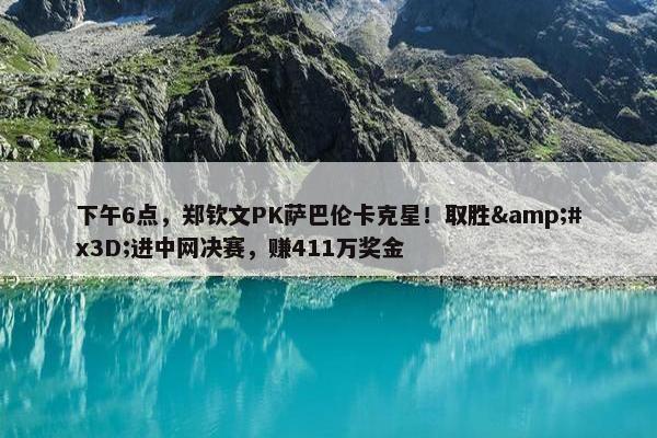 下午6点，郑钦文PK萨巴伦卡克星！取胜&#x3D;进中网决赛，赚411万奖金