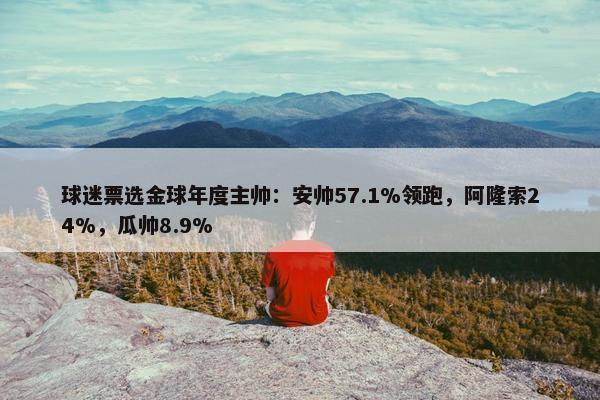 球迷票选金球年度主帅：安帅57.1%领跑，阿隆索24%，瓜帅8.9%