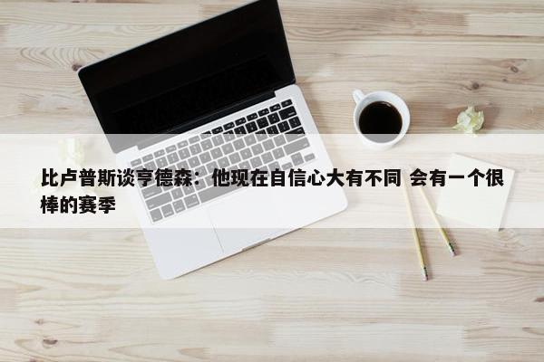 比卢普斯谈亨德森：他现在自信心大有不同 会有一个很棒的赛季