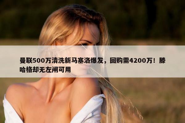 曼联500万清洗新马塞洛爆发，回购需4200万！滕哈格却无左闸可用