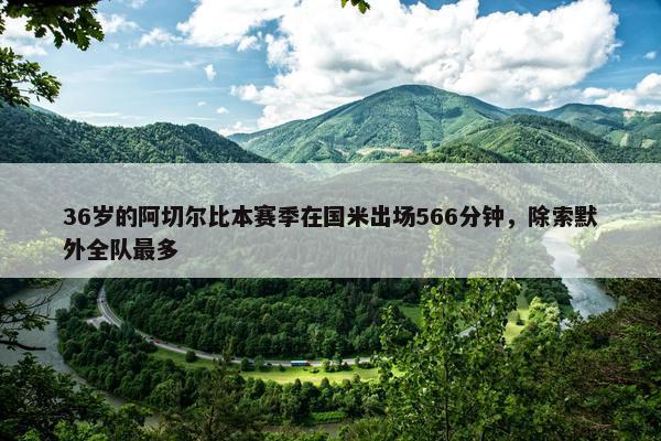 36岁的阿切尔比本赛季在国米出场566分钟，除索默外全队最多