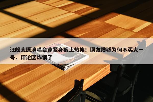 汪峰太原演唱会穿紧身裤上热搜！网友质疑为何不买大一号，评论区炸锅了