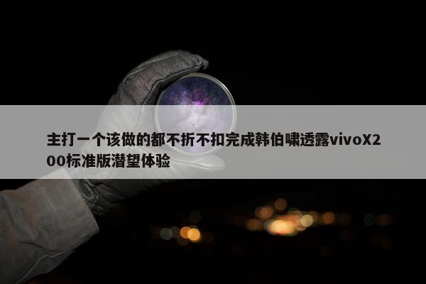 主打一个该做的都不折不扣完成韩伯啸透露vivoX200标准版潜望体验