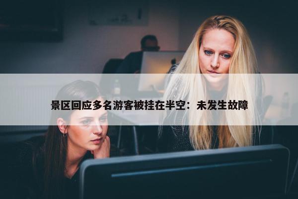 景区回应多名游客被挂在半空：未发生故障