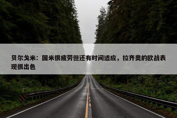 贝尔戈米：国米很疲劳但还有时间适应，拉齐奥的欧战表现很出色