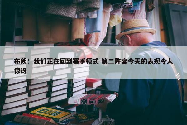 布朗：我们正在回到赛季模式 第二阵容今天的表现令人惊讶