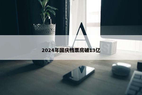 2024年国庆档票房破13亿