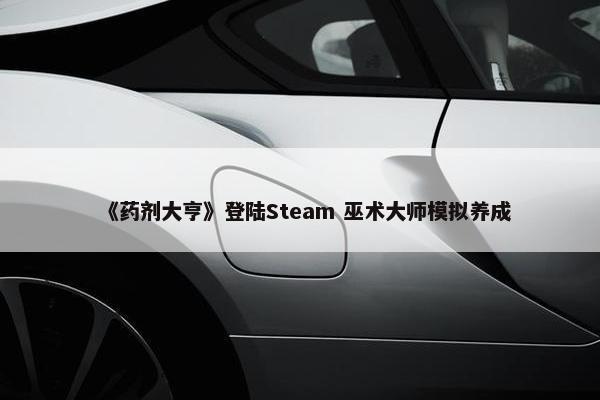 《药剂大亨》登陆Steam 巫术大师模拟养成