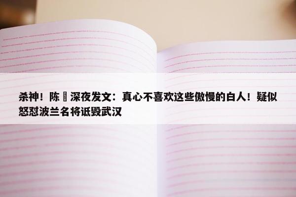 杀神！陈玘深夜发文：真心不喜欢这些傲慢的白人！疑似怒怼波兰名将诋毁武汉