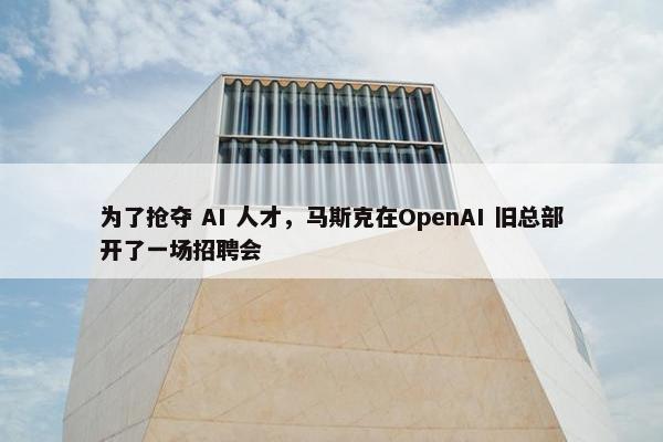 为了抢夺 AI 人才，马斯克在OpenAI 旧总部开了一场招聘会