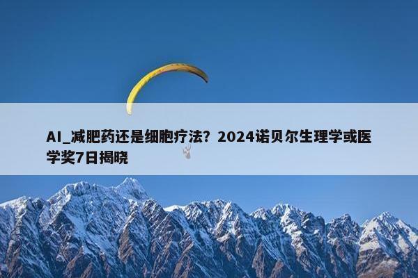 AI_减肥药还是细胞疗法？2024诺贝尔生理学或医学奖7日揭晓