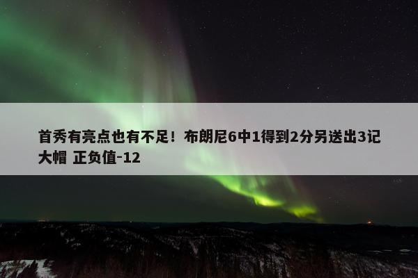 首秀有亮点也有不足！布朗尼6中1得到2分另送出3记大帽 正负值-12