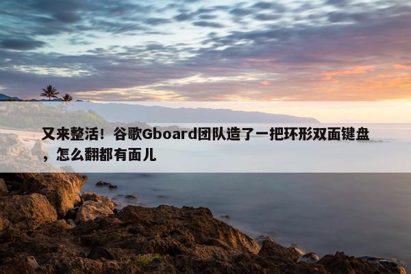 又来整活！谷歌Gboard团队造了一把环形双面键盘，怎么翻都有面儿