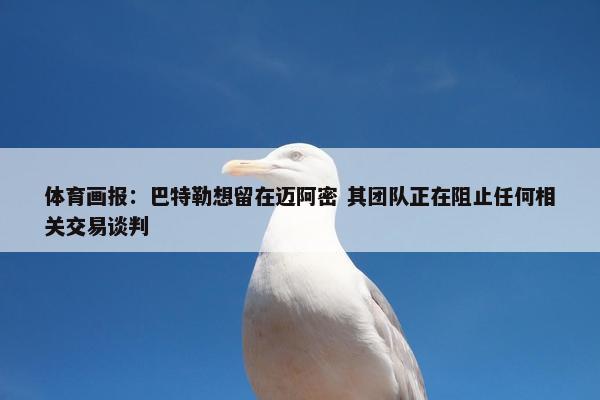 体育画报：巴特勒想留在迈阿密 其团队正在阻止任何相关交易谈判