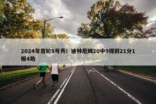 2024年首轮8号秀！迪林厄姆20中9得到21分1板4助