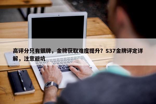 高评分只有银牌，金牌获取难度提升？S37金牌评定详解，注意避坑