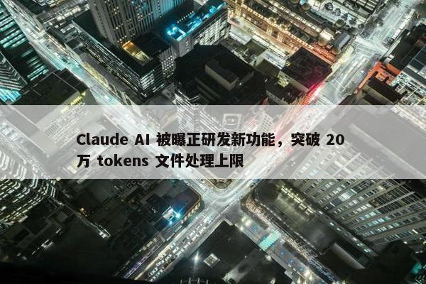 Claude AI 被曝正研发新功能，突破 20 万 tokens 文件处理上限