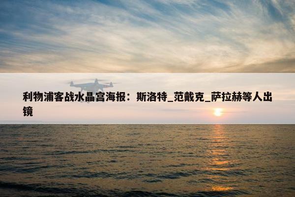 利物浦客战水晶宫海报：斯洛特_范戴克_萨拉赫等人出镜