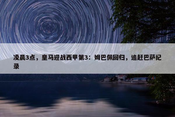 凌晨3点，皇马迎战西甲第3：姆巴佩回归，追赶巴萨纪录