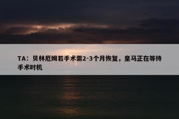 TA：贝林厄姆若手术需2-3个月恢复，皇马正在等待手术时机