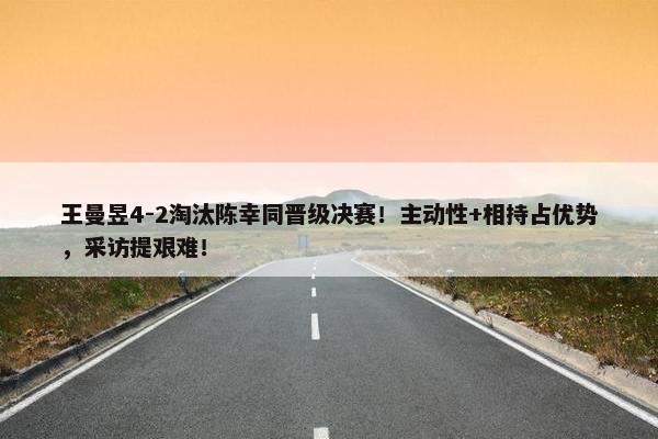 王曼昱4-2淘汰陈幸同晋级决赛！主动性+相持占优势，采访提艰难！