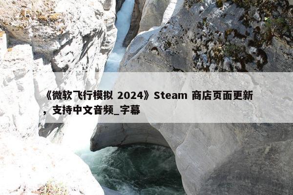 《微软飞行模拟 2024》Steam 商店页面更新，支持中文音频_字幕