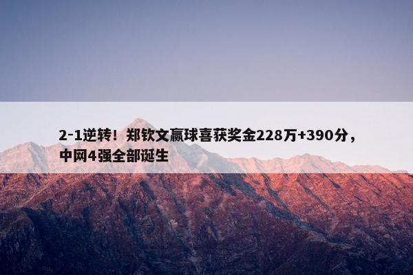 2-1逆转！郑钦文赢球喜获奖金228万+390分，中网4强全部诞生