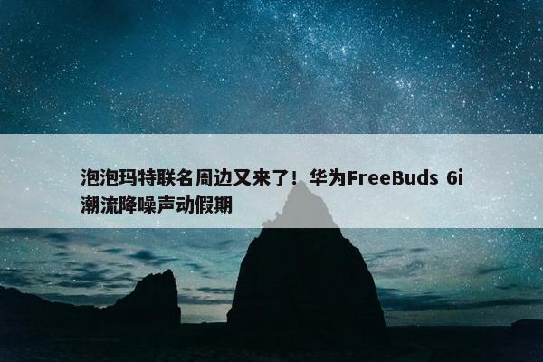 泡泡玛特联名周边又来了！华为FreeBuds 6i潮流降噪声动假期