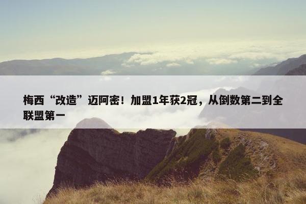 梅西“改造”迈阿密！加盟1年获2冠，从倒数第二到全联盟第一